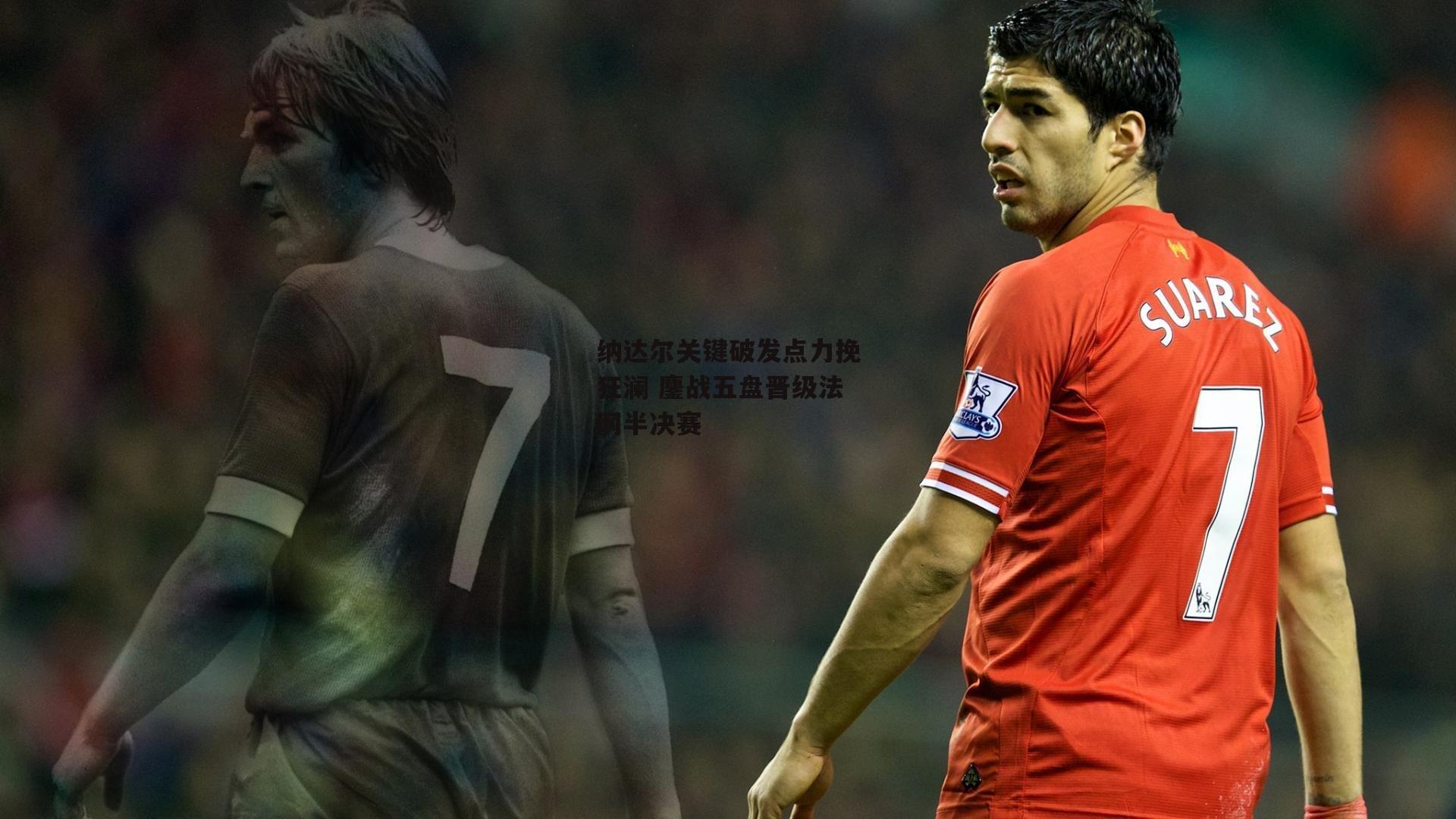 纳达尔关键破发点力挽狂澜 鏖战五盘晋级法网半决赛