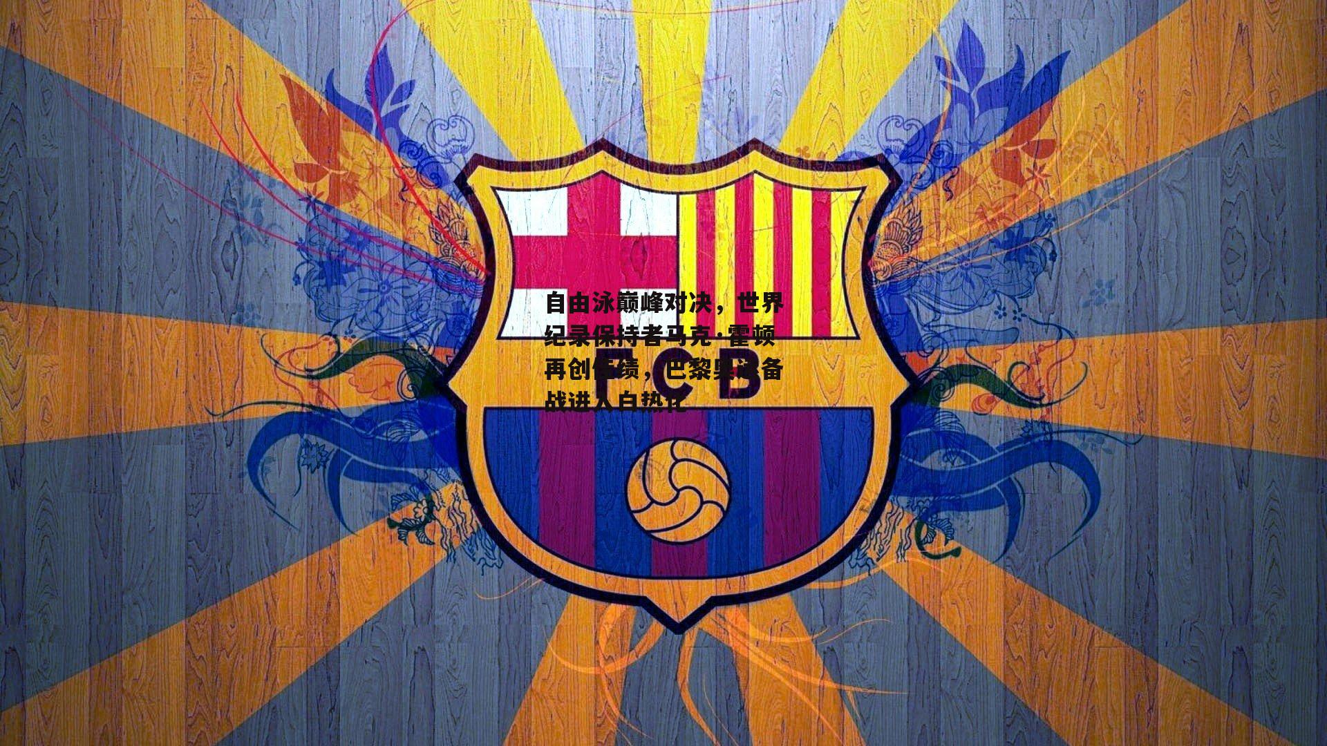 自由泳巅峰对决,世界纪录保持者马克·霍顿再创佳绩,巴黎奥运备战进入白热化