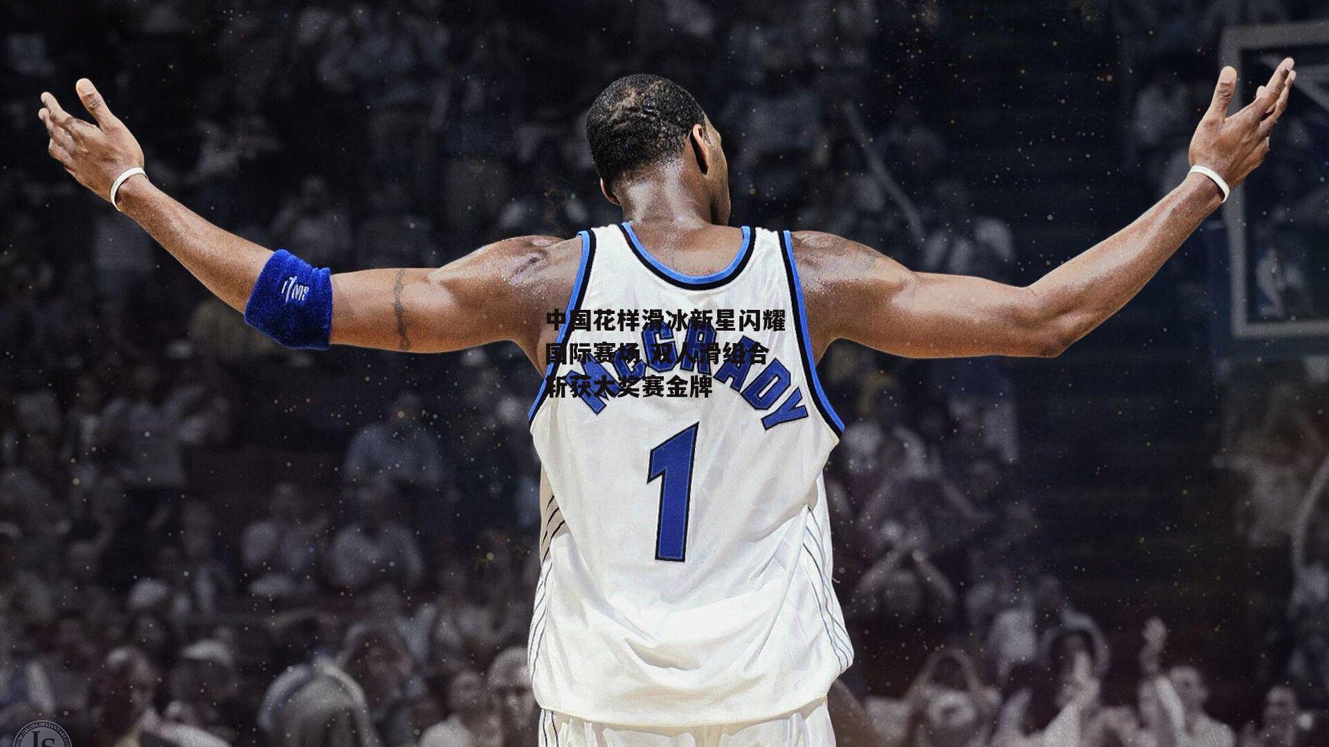 中国花样滑冰新星闪耀国际赛场 双人滑组合斩获大奖赛金牌