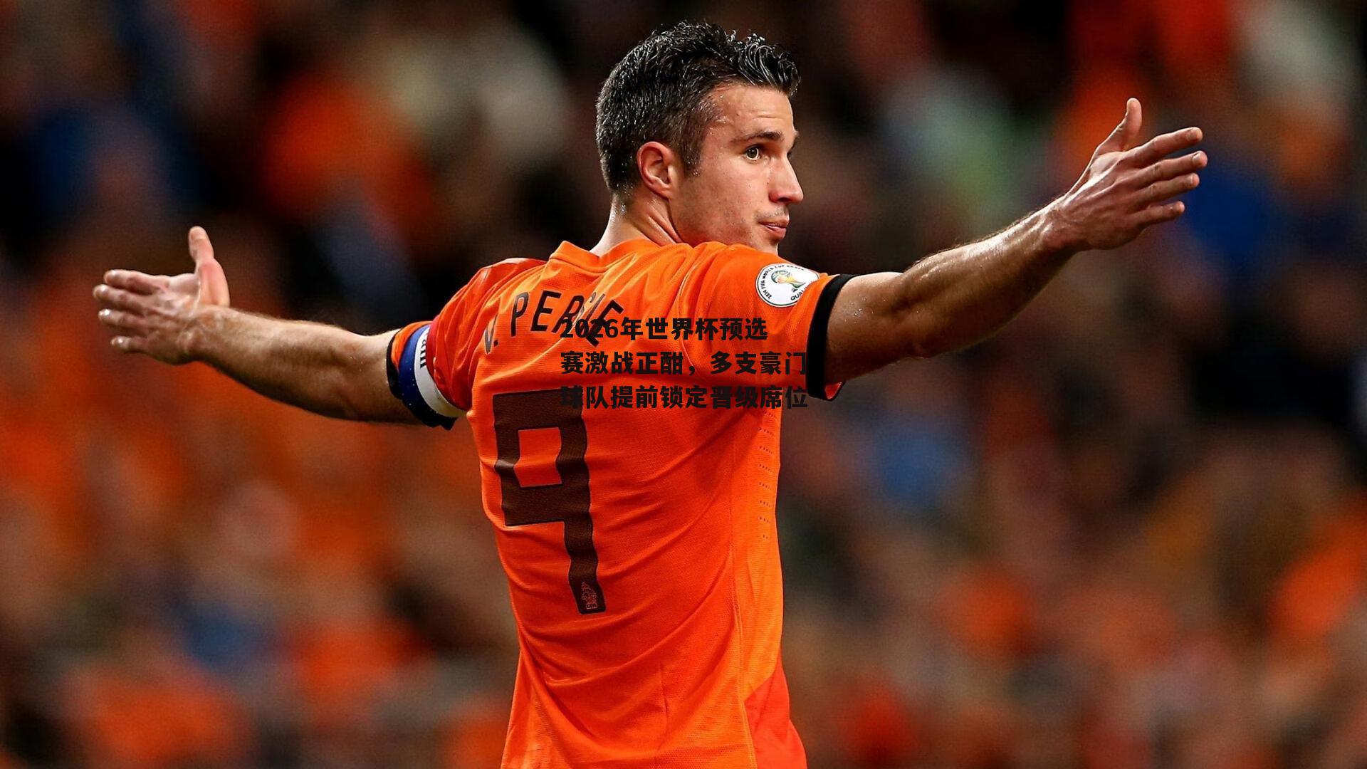 2026年世界杯预选赛激战正酣,多支豪门球队提前锁定晋级席位